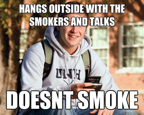 Hangs outside with the smokers and talks doesnt smoke  College Freshman