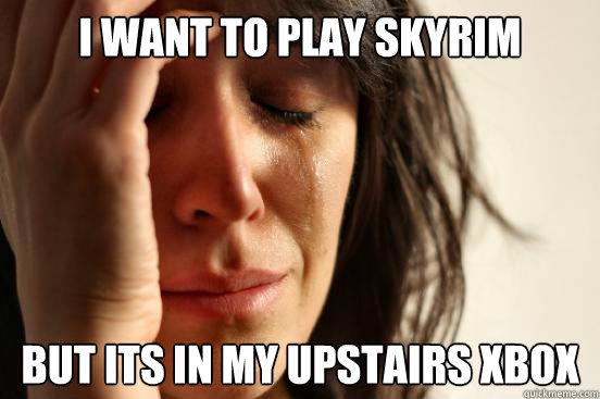 i want to play skyrim but its in my upstairs xbox - i want to play skyrim but its in my upstairs xbox  First World Problems