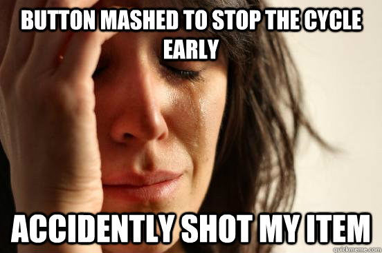 Button mashed to stop the cycle early Accidently shot my item  First World Problems