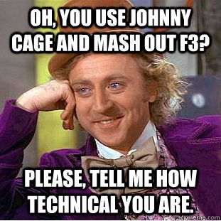 Oh, you use Johnny Cage and mash out F3? Please, tell me how technical you are.  Condescending Wonka