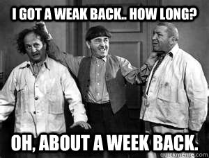I got a weak back.. How long? Oh, about a week back.  Three Stooges
