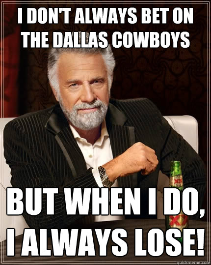 I don't always bet on the Dallas Cowboys but when I do, I always lose!  The Most Interesting Man In The World