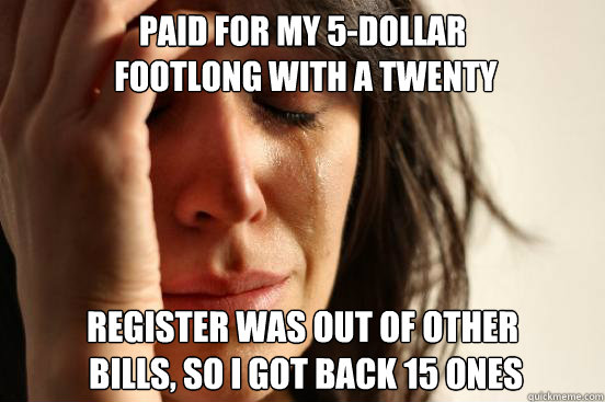 Paid for my 5-dollar
 footlong with a twenty Register was out of other
 bills, so I got back 15 ones  First World Problems