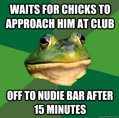 waits for chicks to approach him at club off to nudie bar after 15 minutes  Foul Bachelor Frog