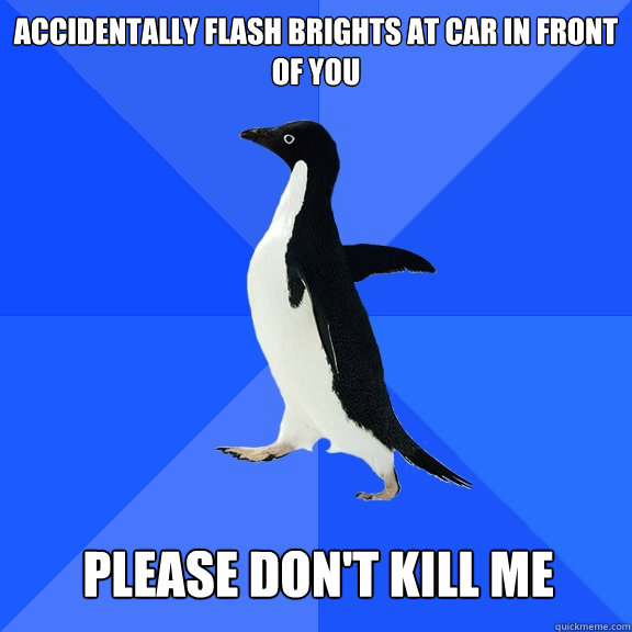 Accidentally flash brights at car in front of you
 
please don't kill me  Socially Awkward Penguin