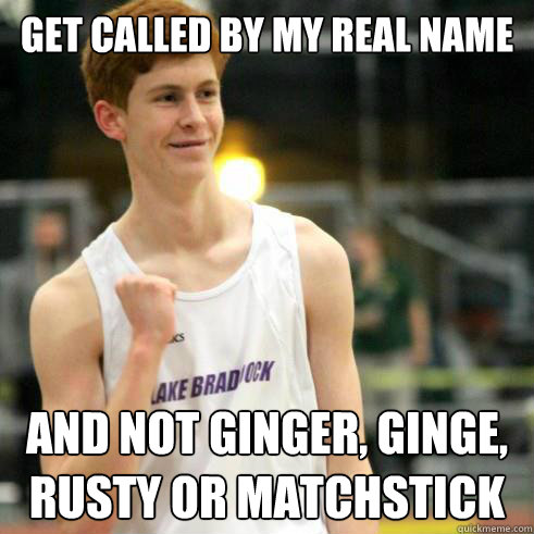 Get called by my real name And not Ginger, ginge, rusty or matchstick  Success Ginger