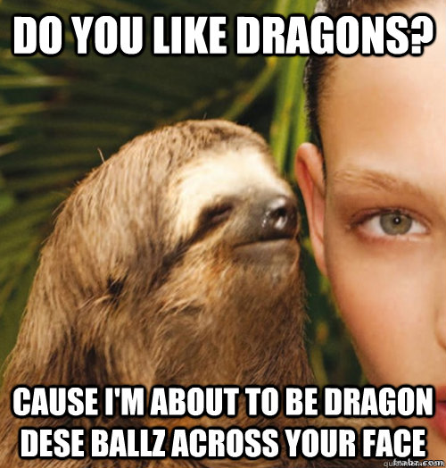 Do you like dragons? Cause I'm about to be dragon dese ballz across your face  rape sloth