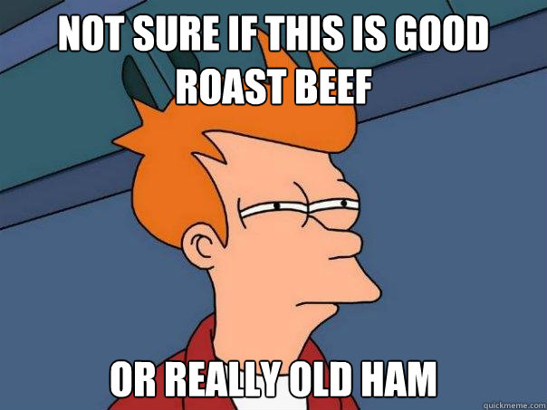 Not sure if this is good roast beef Or really old ham  Futurama Fry