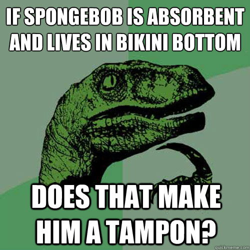 If spongebob is absorbent and lives in Bikini Bottom does that make him a tampon?  Philosoraptor