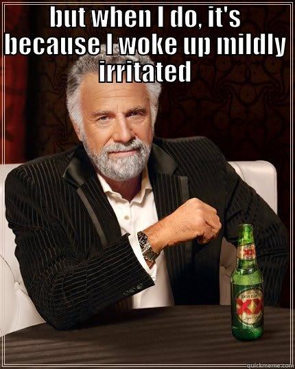BUT WHEN I DO, IT'S BECAUSE I WOKE UP MILDLY IRRITATED  The Most Interesting Man In The World