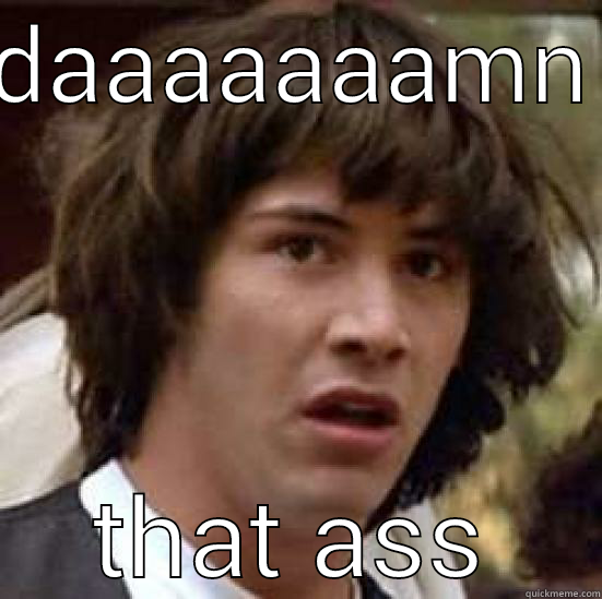 i like big booty - DAAAAAAAMN THAT ASS conspiracy keanu