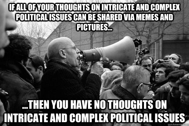 If all of your thoughts on intricate and complex political issues can be shared via memes and pictures... ...then you have no thoughts on intricate and complex political issues - If all of your thoughts on intricate and complex political issues can be shared via memes and pictures... ...then you have no thoughts on intricate and complex political issues  Stone Feather Declaration
