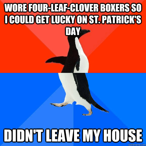 Wore four-leaf-clover boxers so i could get lucky on st. patrick's day didn't leave my house  Socially Awesome Awkward Penguin