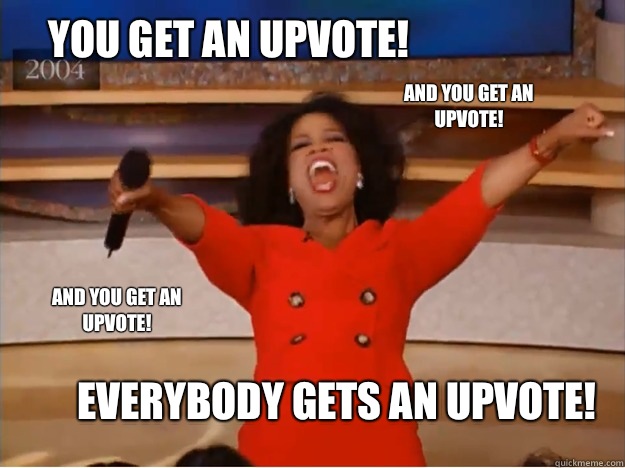 You get an upvote!  Everybody gets an upvote! And you get an upvote! AND you get An upvote!  oprah you get a car