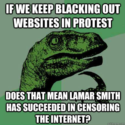If we keep blacking out websites in protest does that mean lamar smith has succeeded in censoring the internet?  Philosoraptor