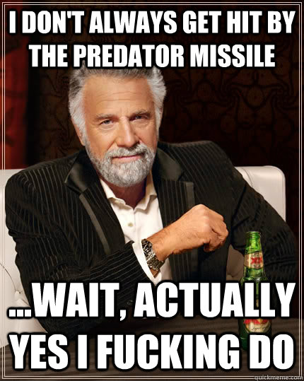I don't Always get hit by the predator missile ...wait, actually yes I fucking do  The Most Interesting Man In The World