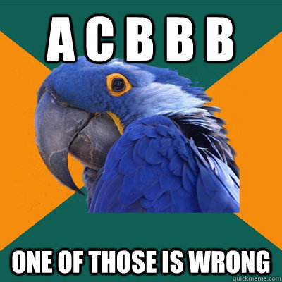 A C B B B One of those is wrong  Paranoid Parrot