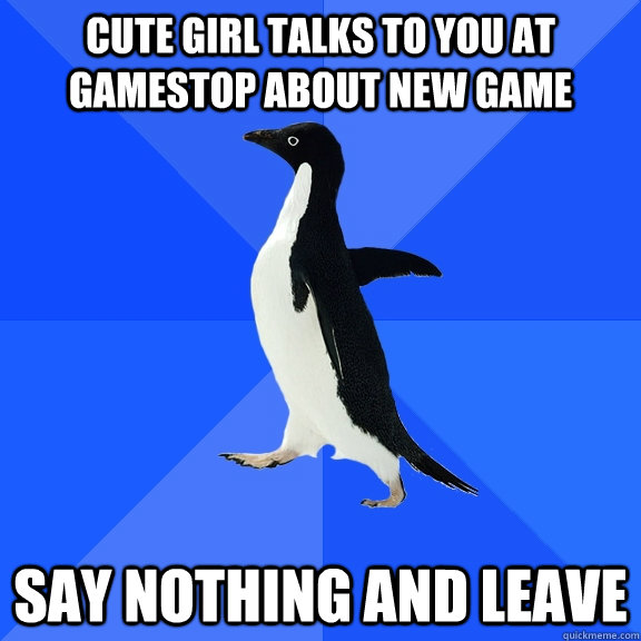 Cute girl talks to you at gamestop about new game say nothing and leave  Socially Awkward Penguin