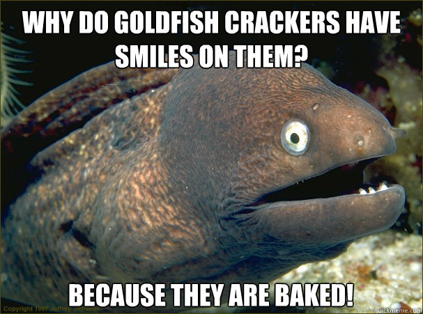 Why do goldfish crackers have smiles on them? Because they are baked! - Why do goldfish crackers have smiles on them? Because they are baked!  Bad Joke Eel
