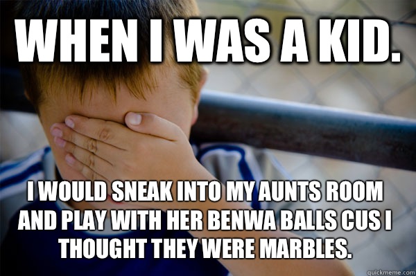 WHEN I WAS A KID. I would sneak into my aunts room and play with her benwa balls cus I thought they were marbles.  Confession kid