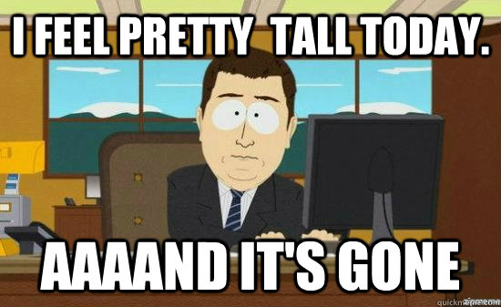 I feel pretty  tall today. AAAAND IT'S GONE - I feel pretty  tall today. AAAAND IT'S GONE  Misc
