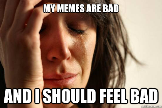 My memes are bad And I should feel bad  First World Problems