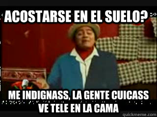 Acostarse en el suelo? Me indignass, la gente cuicass ve tele en la cama  sr cuicos