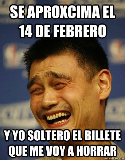 se aproxcima el 14 de febrero y yo soltero el billete que me voy a horrar  Yao Ming