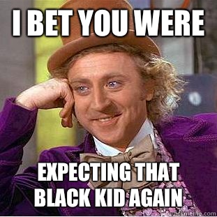 I bet you were expecting that black kid again   Condescending Wonka