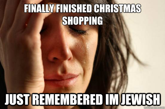 Finally finished christmas shopping just remembered im jewish  First World Problems