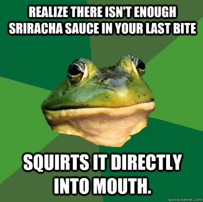 Realize there isn't enough Sriracha sauce in your last bite Squirts it directly into mouth.  Foul Bachelor Frog