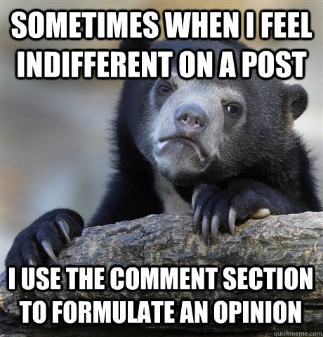 sometimes when i feel indifferent on a post i use the comment section to formulate an opinion  Confession Bear