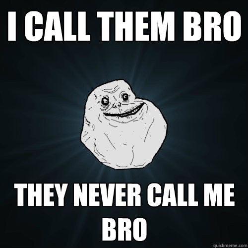 i call them bro they never call me bro  Forever Alone