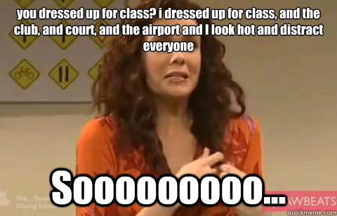 you dressed up for class? i dressed up for class, and the club, and court, and the airport and I look hot and distract everyone Sooooooooo... - you dressed up for class? i dressed up for class, and the club, and court, and the airport and I look hot and distract everyone Sooooooooo...  Penelope