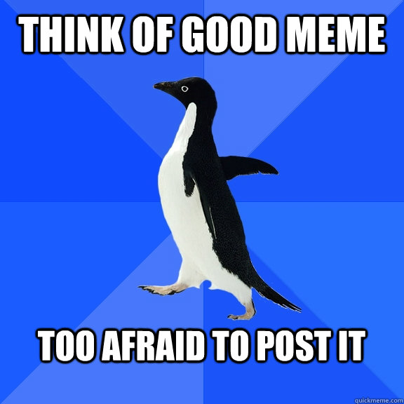 Think of good meme  Too afraid to post it   Socially Awkward Penguin