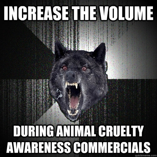 Increase the volume during animal cruelty awareness commercials  Insanity Wolf