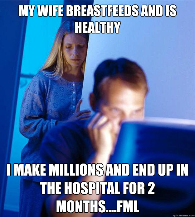 My wife breastfeeds and is healthy I make millions and end up in the hospital for 2 months....fml  Redditors Wife