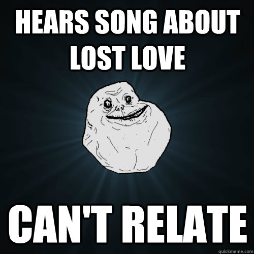 Hears song about lost love Can't relate  Forever Alone