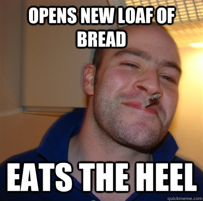 Opens new loaf of bread eats the heel  GoodGuyGreg