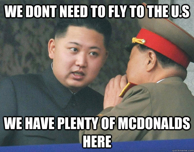 we dont need to fly to the U.S we have plenty of mcdonalds here  Hungry Kim Jong Un