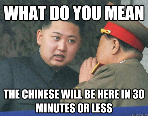 What do you mean the chinese will be here in 30 minutes or less  Hungry Kim Jong Un