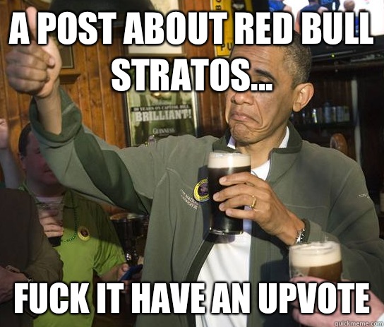 A post about Red Bull Stratos... Fuck it have an upvote  Upvoting Obama