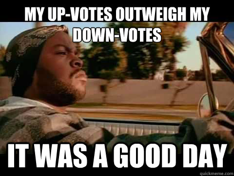 My Up-votes outweigh my Down-votes IT WAS A GOOD DAY - My Up-votes outweigh my Down-votes IT WAS A GOOD DAY  ice cube good day