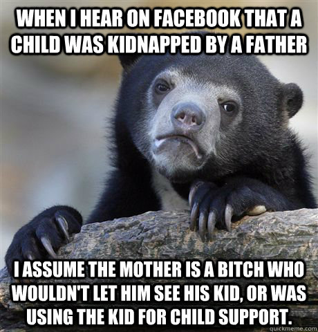 When I hear on facebook that a child was kidnapped by a father I assume the mother is a bitch who wouldn't let him see his kid, or was using the kid for child support.  Confession Bear
