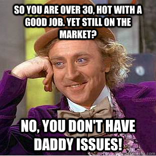 So you are over 30, hot with a good job. Yet still on the  market? No, you don't have Daddy issues! - So you are over 30, hot with a good job. Yet still on the  market? No, you don't have Daddy issues!  Condescending Wonka