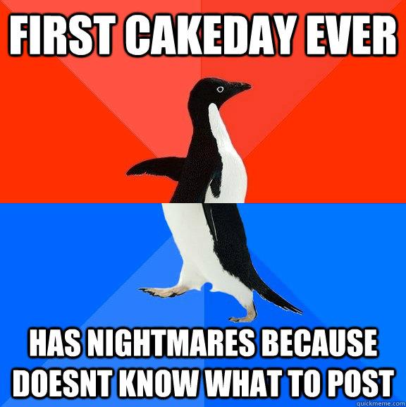 First cakeday ever has nightmares because doesnt know what to post  Socially Awesome Awkward Penguin