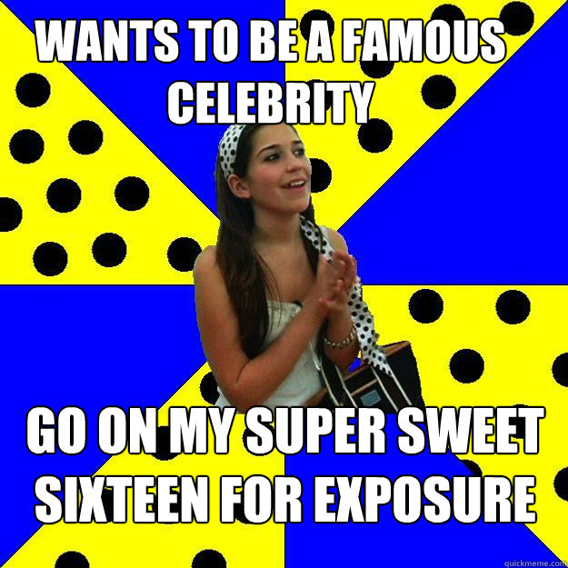 WANTS TO BE A FAMOUS CELEBRITY GO ON MY SUPER SWEET SIXTEEN FOR EXPOSURE  Sheltered Suburban Kid