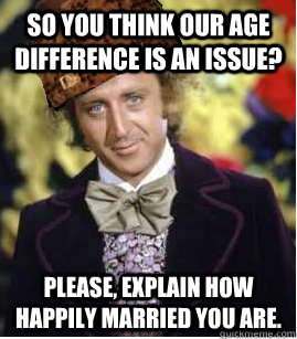 so you think our age difference is an issue? Please, explain how happily married you are.  Scumbag Wonka