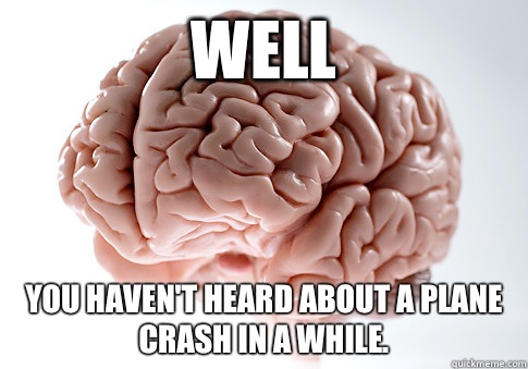 Well You haven't heard about a plane crash in a while.  - Well You haven't heard about a plane crash in a while.   Scumbag Brain