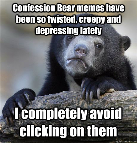 Confession Bear memes have been so twisted, creepy and depressing lately I completely avoid clicking on them - Confession Bear memes have been so twisted, creepy and depressing lately I completely avoid clicking on them  Confession Bear